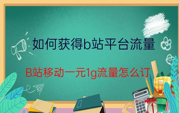 如何获得b站平台流量 B站移动一元1g流量怎么订？